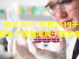 琼卫 🐯 科教2019干细胞（海南省干细胞库属于国家库吗）